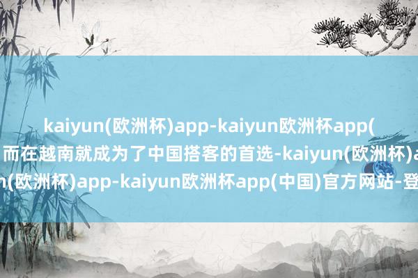 kaiyun(欧洲杯)app-kaiyun欧洲杯app(中国)官方网站-登录入口而在越南就成为了中国搭客的首选-kaiyun(欧洲杯)app-kaiyun欧洲杯app(中国)官方网站-登录入口