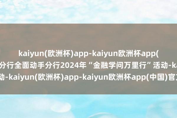 kaiyun(欧洲杯)app-kaiyun欧洲杯app(中国)官方网站-登录入口分行全面动手分行2024年“金融学问万里行”活动-kaiyun(欧洲杯)app-kaiyun欧洲杯app(中国)官方网站-登录入口