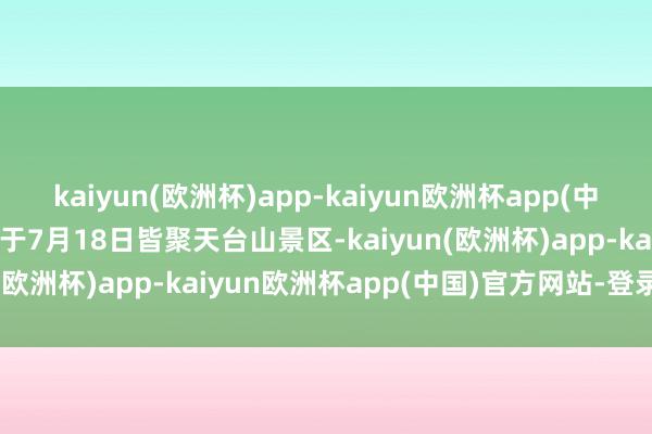 kaiyun(欧洲杯)app-kaiyun欧洲杯app(中国)官方网站-登录入口将于7月18日皆聚天台山景区-kaiyun(欧洲杯)app-kaiyun欧洲杯app(中国)官方网站-登录入口