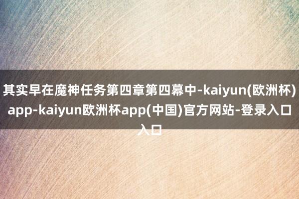 其实早在魔神任务第四章第四幕中-kaiyun(欧洲杯)app-kaiyun欧洲杯app(中国)官方网站-登录入口