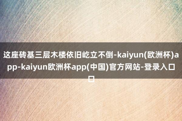 这座砖基三层木楼依旧屹立不倒-kaiyun(欧洲杯)app-kaiyun欧洲杯app(中国)官方网站-登录入口