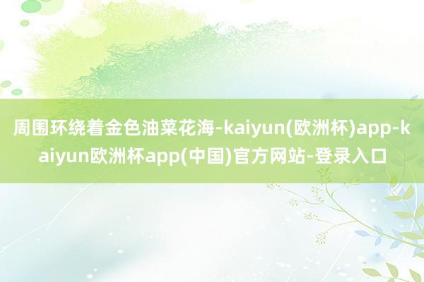 周围环绕着金色油菜花海-kaiyun(欧洲杯)app-kaiyun欧洲杯app(中国)官方网站-登录入口