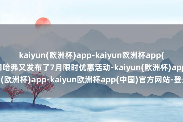 kaiyun(欧洲杯)app-kaiyun欧洲杯app(中国)官方网站-登录入口哈弗又发布了7月限时优惠活动-kaiyun(欧洲杯)app-kaiyun欧洲杯app(中国)官方网站-登录入口