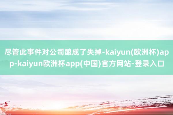 尽管此事件对公司酿成了失掉-kaiyun(欧洲杯)app-kaiyun欧洲杯app(中国)官方网站-登录入口