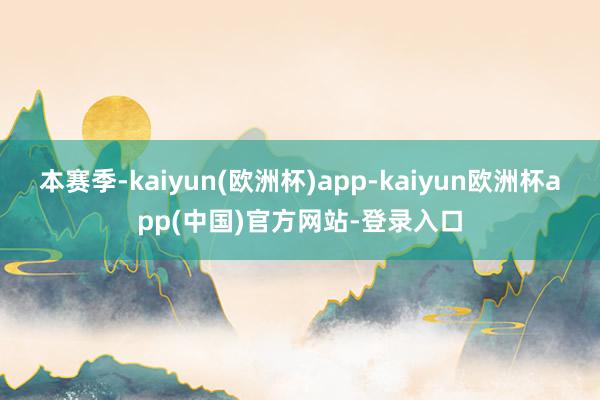 本赛季-kaiyun(欧洲杯)app-kaiyun欧洲杯app(中国)官方网站-登录入口