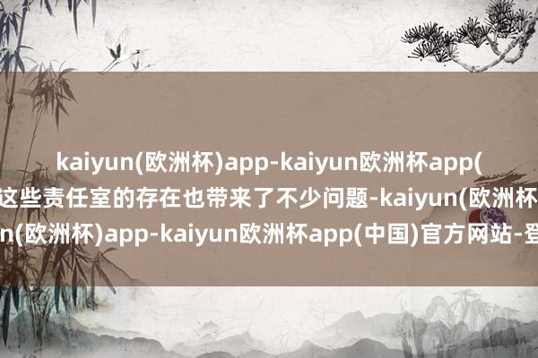 kaiyun(欧洲杯)app-kaiyun欧洲杯app(中国)官方网站-登录入口这些责任室的存在也带来了不少问题-kaiyun(欧洲杯)app-kaiyun欧洲杯app(中国)官方网站-登录入口