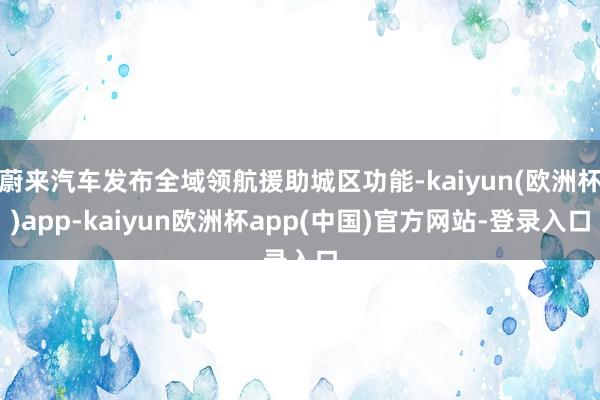 蔚来汽车发布全域领航援助城区功能-kaiyun(欧洲杯)app-kaiyun欧洲杯app(中国)官方网站-登录入口