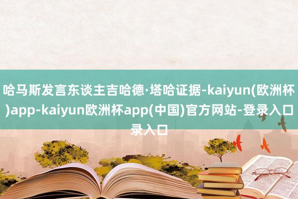 哈马斯发言东谈主吉哈德·塔哈证据-kaiyun(欧洲杯)app-kaiyun欧洲杯app(中国)官方网站-登录入口