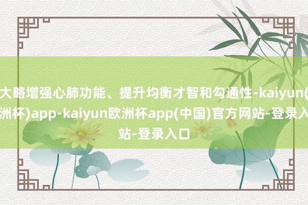 大略增强心肺功能、提升均衡才智和勾通性-kaiyun(欧洲杯)app-kaiyun欧洲杯app(中国)官方网站-登录入口