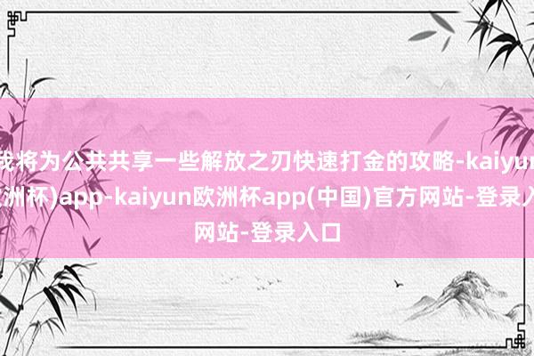 我将为公共共享一些解放之刃快速打金的攻略-kaiyun(欧洲杯)app-kaiyun欧洲杯app(中国)官方网站-登录入口