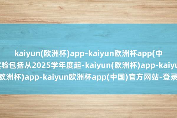 kaiyun(欧洲杯)app-kaiyun欧洲杯app(中国)官方网站-登录入口实验包括从2025学年度起-kaiyun(欧洲杯)app-kaiyun欧洲杯app(中国)官方网站-登录入口