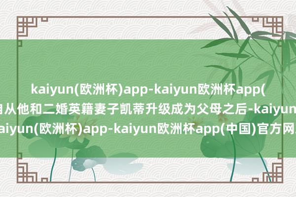 kaiyun(欧洲杯)app-kaiyun欧洲杯app(中国)官方网站-登录入口自从他和二婚英籍妻子凯蒂升级成为父母之后-kaiyun(欧洲杯)app-kaiyun欧洲杯app(中国)官方网站-登录入口