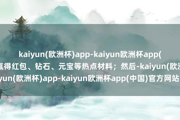 kaiyun(欧洲杯)app-kaiyun欧洲杯app(中国)官方网站-登录入口赢得红包、钻石、元宝等热点材料；然后-kaiyun(欧洲杯)app-kaiyun欧洲杯app(中国)官方网站-登录入口