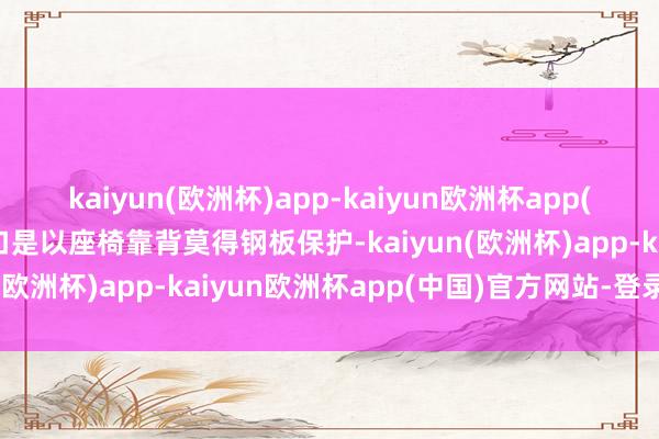 kaiyun(欧洲杯)app-kaiyun欧洲杯app(中国)官方网站-登录入口是以座椅靠背莫得钢板保护-kaiyun(欧洲杯)app-kaiyun欧洲杯app(中国)官方网站-登录入口