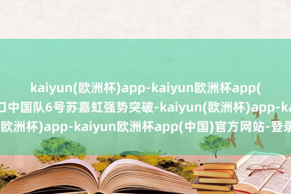 kaiyun(欧洲杯)app-kaiyun欧洲杯app(中国)官方网站-登录入口中国队6号苏嘉虹强势突破-kaiyun(欧洲杯)app-kaiyun欧洲杯app(中国)官方网站-登录入口