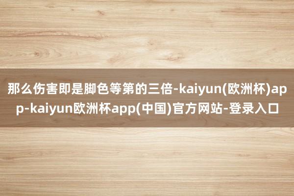 那么伤害即是脚色等第的三倍-kaiyun(欧洲杯)app-kaiyun欧洲杯app(中国)官方网站-登录入口