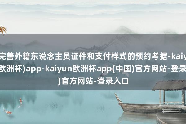 完善外籍东说念主员证件和支付样式的预约考据-kaiyun(欧洲杯)app-kaiyun欧洲杯app(中国)官方网站-登录入口