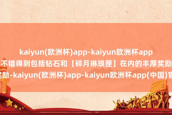 kaiyun(欧洲杯)app-kaiyun欧洲杯app(中国)官方网站-登录入口不错得到包括钻石和【碎月琳琅匣】在内的丰厚奖励-kaiyun(欧洲杯)app-kaiyun欧洲杯app(中国)官方网站-登录入口