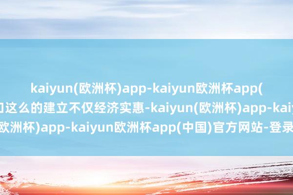 kaiyun(欧洲杯)app-kaiyun欧洲杯app(中国)官方网站-登录入口这么的建立不仅经济实惠-kaiyun(欧洲杯)app-kaiyun欧洲杯app(中国)官方网站-登录入口