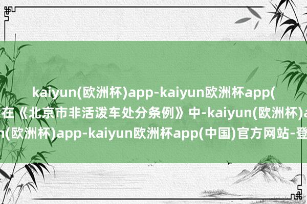 kaiyun(欧洲杯)app-kaiyun欧洲杯app(中国)官方网站-登录入口在《北京市非活泼车处分条例》中-kaiyun(欧洲杯)app-kaiyun欧洲杯app(中国)官方网站-登录入口