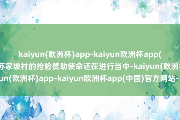 kaiyun(欧洲杯)app-kaiyun欧洲杯app(中国)官方网站-登录入口苏家坡村的抢险赞助使命还在进行当中-kaiyun(欧洲杯)app-kaiyun欧洲杯app(中国)官方网站-登录入口