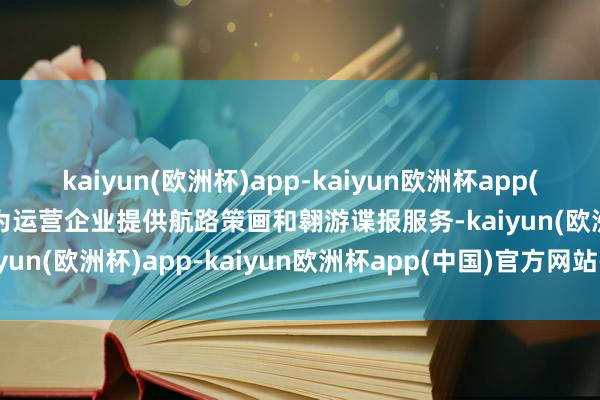 kaiyun(欧洲杯)app-kaiyun欧洲杯app(中国)官方网站-登录入口为运营企业提供航路策画和翱游谍报服务-kaiyun(欧洲杯)app-kaiyun欧洲杯app(中国)官方网站-登录入口