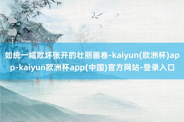 如统一幅败坏张开的壮丽画卷-kaiyun(欧洲杯)app-kaiyun欧洲杯app(中国)官方网站-登录入口