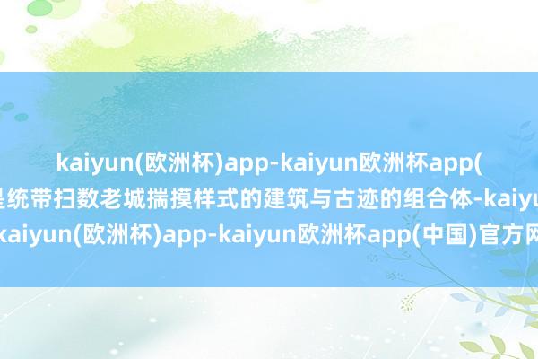 kaiyun(欧洲杯)app-kaiyun欧洲杯app(中国)官方网站-登录入口是统带扫数老城揣摸样式的建筑与古迹的组合体-kaiyun(欧洲杯)app-kaiyun欧洲杯app(中国)官方网站-登录入口