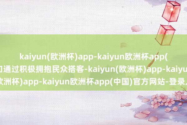 kaiyun(欧洲杯)app-kaiyun欧洲杯app(中国)官方网站-登录入口通过积极拥抱民众搭客-kaiyun(欧洲杯)app-kaiyun欧洲杯app(中国)官方网站-登录入口