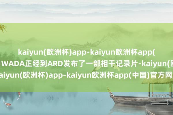 kaiyun(欧洲杯)app-kaiyun欧洲杯app(中国)官方网站-登录入口WADA正经到ARD发布了一部相干记录片-kaiyun(欧洲杯)app-kaiyun欧洲杯app(中国)官方网站-登录入口