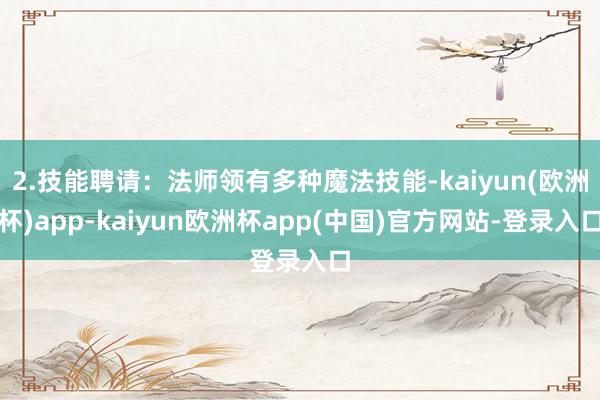 2.技能聘请：法师领有多种魔法技能-kaiyun(欧洲杯)app-kaiyun欧洲杯app(中国)官方网站-登录入口