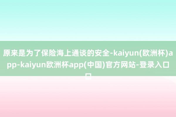 原来是为了保险海上通谈的安全-kaiyun(欧洲杯)app-kaiyun欧洲杯app(中国)官方网站-登录入口