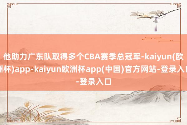 他助力广东队取得多个CBA赛季总冠军-kaiyun(欧洲杯)app-kaiyun欧洲杯app(中国)官方网站-登录入口