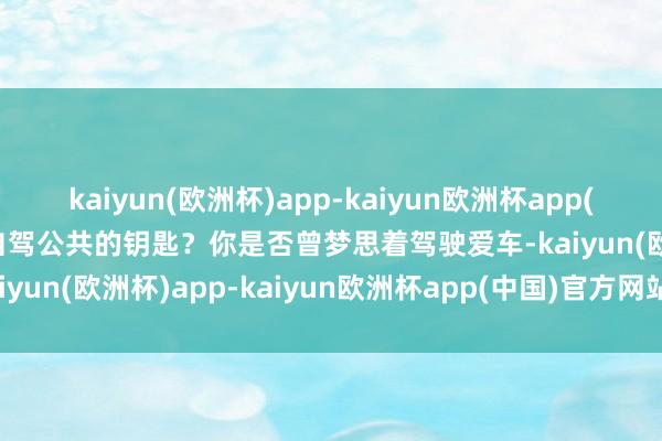 kaiyun(欧洲杯)app-kaiyun欧洲杯app(中国)官方网站-登录入口自驾公共的钥匙？你是否曾梦思着驾驶爱车-kaiyun(欧洲杯)app-kaiyun欧洲杯app(中国)官方网站-登录入口