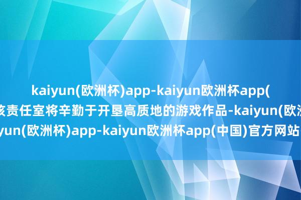 kaiyun(欧洲杯)app-kaiyun欧洲杯app(中国)官方网站-登录入口该责任室将辛勤于开垦高质地的游戏作品-kaiyun(欧洲杯)app-kaiyun欧洲杯app(中国)官方网站-登录入口