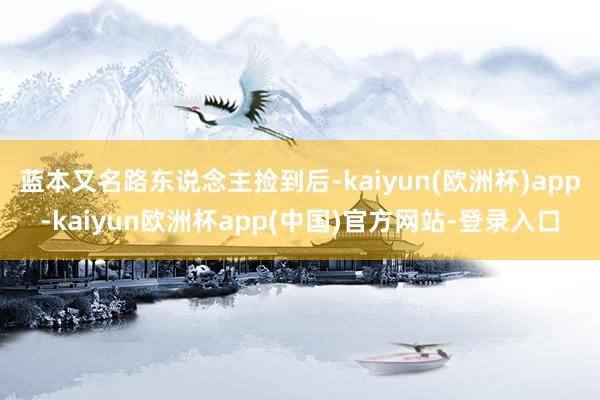 蓝本又名路东说念主捡到后-kaiyun(欧洲杯)app-kaiyun欧洲杯app(中国)官方网站-登录入口