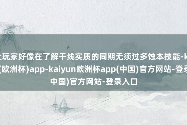 让玩家好像在了解干线实质的同期无须过多蚀本技能-kaiyun(欧洲杯)app-kaiyun欧洲杯app(中国)官方网站-登录入口