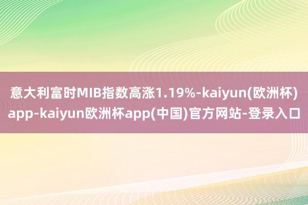 意大利富时MIB指数高涨1.19%-kaiyun(欧洲杯)app-kaiyun欧洲杯app(中国)官方网站-登录入口