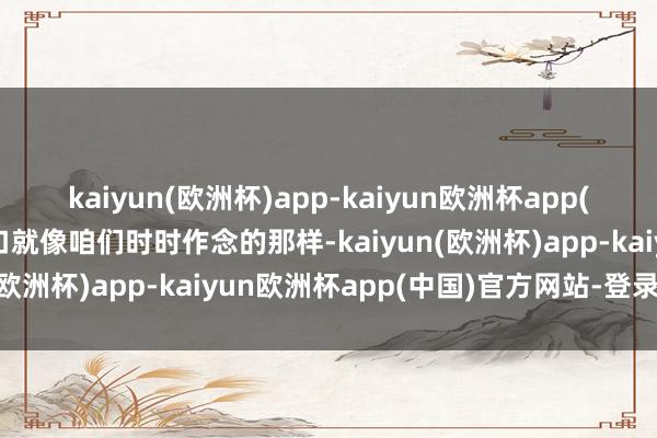 kaiyun(欧洲杯)app-kaiyun欧洲杯app(中国)官方网站-登录入口就像咱们时时作念的那样-kaiyun(欧洲杯)app-kaiyun欧洲杯app(中国)官方网站-登录入口