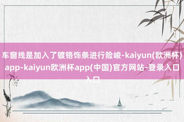 车窗线是加入了镀铬饰条进行险峻-kaiyun(欧洲杯)app-kaiyun欧洲杯app(中国)官方网站-登录入口