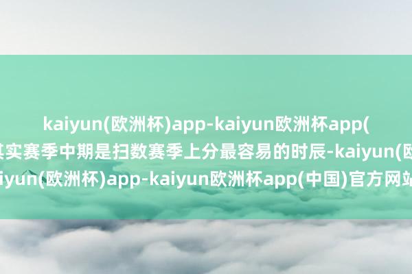 kaiyun(欧洲杯)app-kaiyun欧洲杯app(中国)官方网站-登录入口其实赛季中期是扫数赛季上分最容易的时辰-kaiyun(欧洲杯)app-kaiyun欧洲杯app(中国)官方网站-登录入口