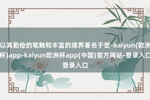 以其勤俭的笔触和丰富的境界著名于世-kaiyun(欧洲杯)app-kaiyun欧洲杯app(中国)官方网站-登录入口