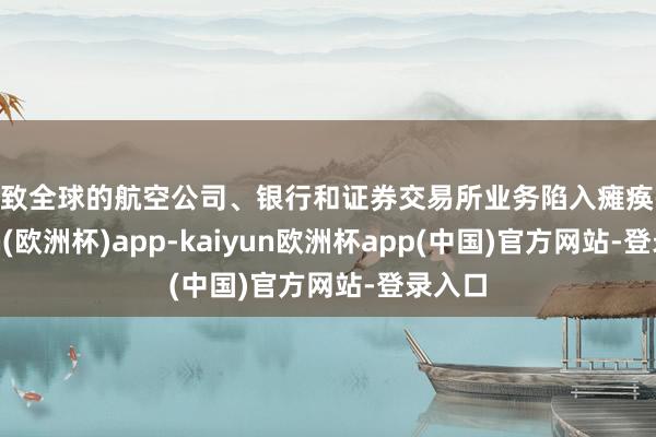 导致全球的航空公司、银行和证券交易所业务陷入瘫痪-kaiyun(欧洲杯)app-kaiyun欧洲杯app(中国)官方网站-登录入口