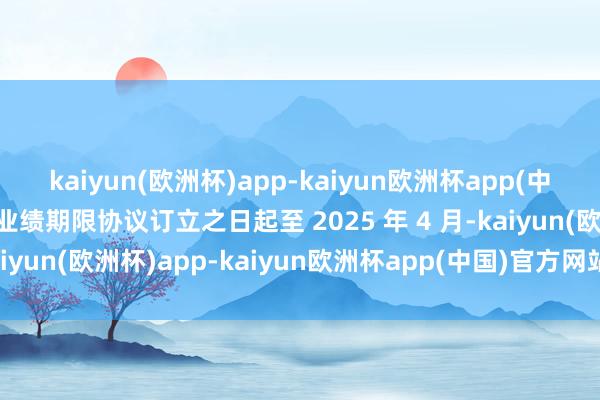 kaiyun(欧洲杯)app-kaiyun欧洲杯app(中国)官方网站-登录入口业绩期限协议订立之日起至 2025 年 4 月-kaiyun(欧洲杯)app-kaiyun欧洲杯app(中国)官方网站-登录入口