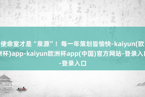 使命室才是“泉源”！每一年策划皆愉快-kaiyun(欧洲杯)app-kaiyun欧洲杯app(中国)官方网站-登录入口