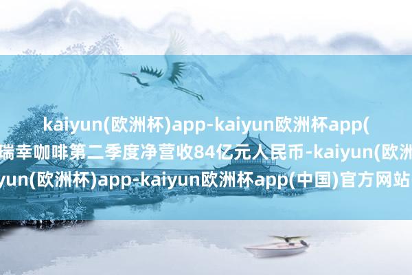 kaiyun(欧洲杯)app-kaiyun欧洲杯app(中国)官方网站-登录入口瑞幸咖啡第二季度净营收84亿元人民币-kaiyun(欧洲杯)app-kaiyun欧洲杯app(中国)官方网站-登录入口