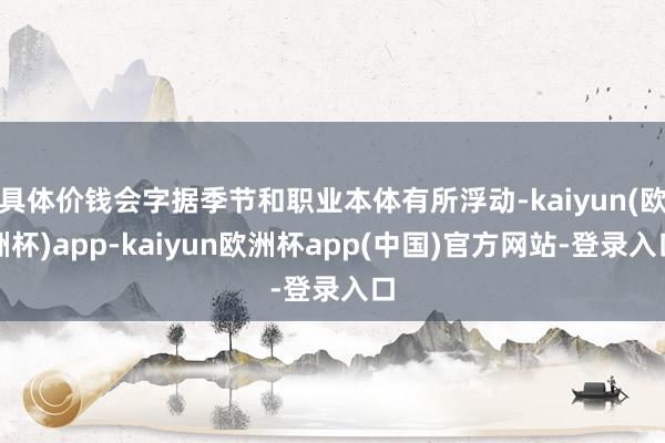 具体价钱会字据季节和职业本体有所浮动-kaiyun(欧洲杯)app-kaiyun欧洲杯app(中国)官方网站-登录入口