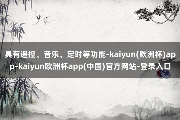 具有遥控、音乐、定时等功能-kaiyun(欧洲杯)app-kaiyun欧洲杯app(中国)官方网站-登录入口