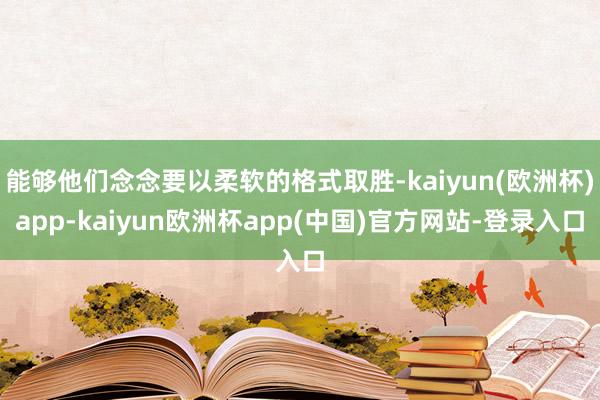 能够他们念念要以柔软的格式取胜-kaiyun(欧洲杯)app-kaiyun欧洲杯app(中国)官方网站-登录入口