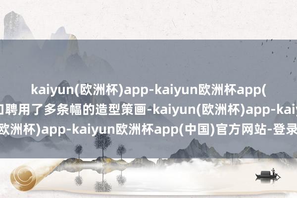 kaiyun(欧洲杯)app-kaiyun欧洲杯app(中国)官方网站-登录入口聘用了多条幅的造型策画-kaiyun(欧洲杯)app-kaiyun欧洲杯app(中国)官方网站-登录入口